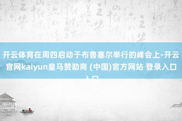 开云体育 在周四启动于布鲁塞尔举行的峰会上-开云官网kaiyun皇马赞助商 (中国)官方网站 登录入口