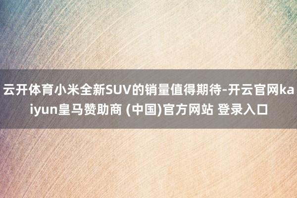 云开体育小米全新SUV的销量值得期待-开云官网kaiyun皇马赞助商 (中国)官方网站 登录入口