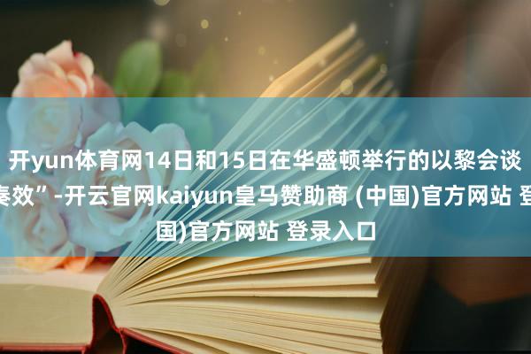 开yun体育网14日和15日在华盛顿举行的以黎会谈“裕如奏效”-开云官网kaiyun皇马赞助商 (中国)官方网站 登录入口