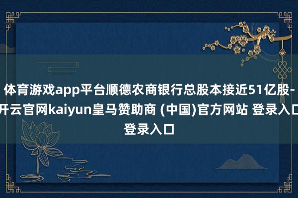 体育游戏app平台顺德农商银行总股本接近51亿股-开云官网kaiyun皇马赞助商 (中国)官方网站 登录入口