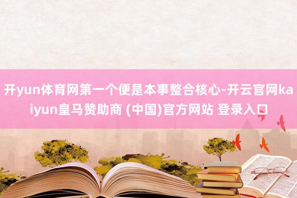 开yun体育网第一个便是本事整合核心-开云官网kaiyun皇马赞助商 (中国)官方网站 登录入口