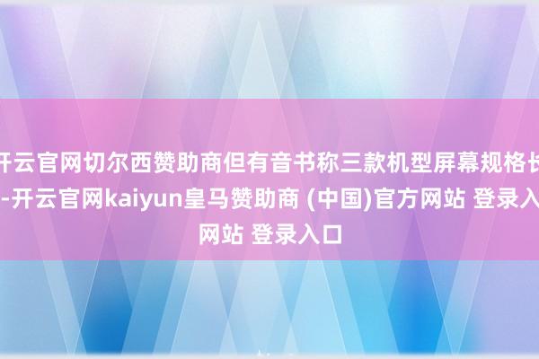 开云官网切尔西赞助商但有音书称三款机型屏幕规格长入-开云官网kaiyun皇马赞助商 (中国)官方网站 登录入口
