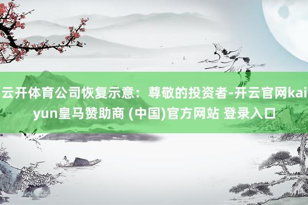 云开体育公司恢复示意：尊敬的投资者-开云官网kaiyun皇马赞助商 (中国)官方网站 登录入口
