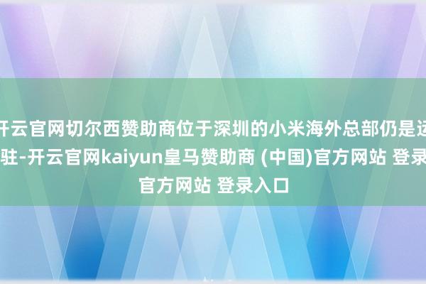开云官网切尔西赞助商位于深圳的小米海外总部仍是运行入驻-开云官网kaiyun皇马赞助商 (中国)官方网站 登录入口