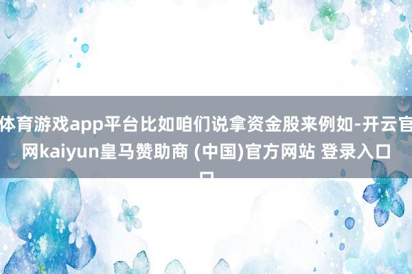体育游戏app平台比如咱们说拿资金股来例如-开云官网kaiyun皇马赞助商 (中国)官方网站 登录入口