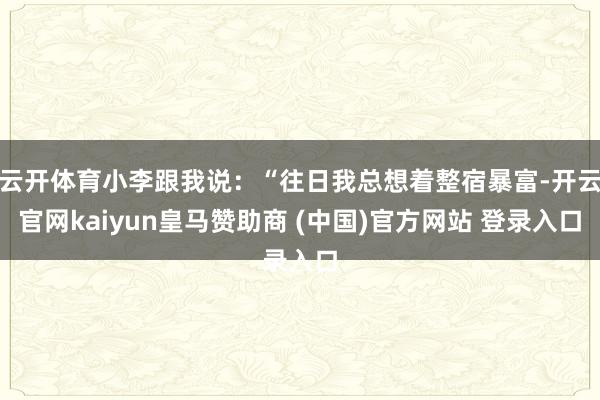 云开体育小李跟我说：“往日我总想着整宿暴富-开云官网kaiyun皇马赞助商 (中国)官方网站 登录入口