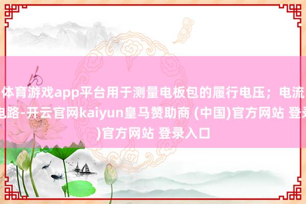 体育游戏app平台用于测量电板包的履行电压；电流采样电路-开云官网kaiyun皇马赞助商 (中国)官方网站 登录入口