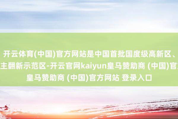 开云体育(中国)官方网站是中国首批国度级高新区、西部首个国度自主翻新示范区-开云官网kaiyun皇马赞助商 (中国)官方网站 登录入口