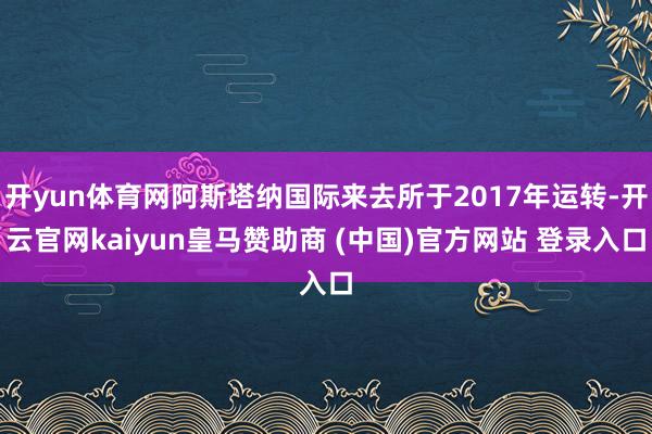 开yun体育网阿斯塔纳国际来去所于2017年运转-开云官网kaiyun皇马赞助商 (中国)官方网站 登录入口