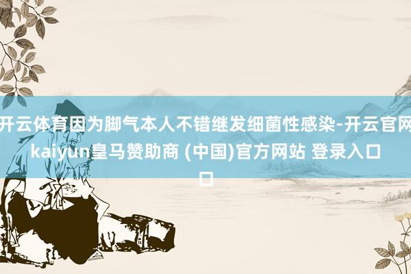 开云体育因为脚气本人不错继发细菌性感染-开云官网kaiyun皇马赞助商 (中国)官方网站 登录入口
