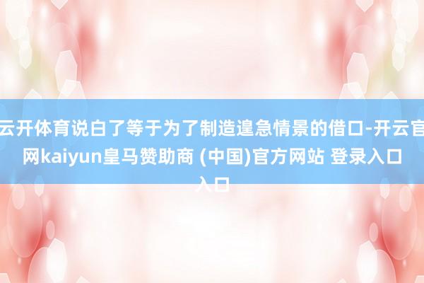 云开体育说白了等于为了制造遑急情景的借口-开云官网kaiyun皇马赞助商 (中国)官方网站 登录入口