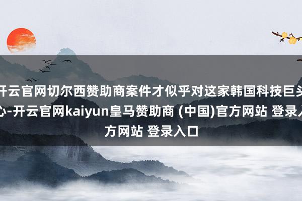 开云官网切尔西赞助商案件才似乎对这家韩国科技巨头成心-开云官网kaiyun皇马赞助商 (中国)官方网站 登录入口
