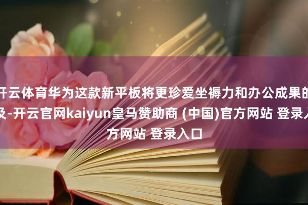 开云体育华为这款新平板将更珍爱坐褥力和办公成果的普及-开云官网kaiyun皇马赞助商 (中国)官方网站 登录入口