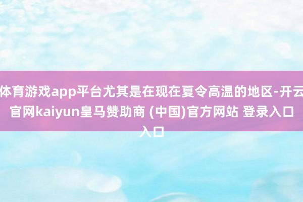 体育游戏app平台尤其是在现在夏令高温的地区-开云官网kaiyun皇马赞助商 (中国)官方网站 登录入口