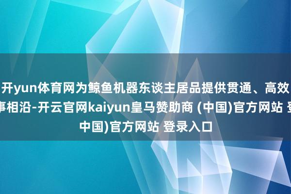 开yun体育网为鲸鱼机器东谈主居品提供贯通、高效的云干事相沿-开云官网kaiyun皇马赞助商 (中国)官方网站 登录入口