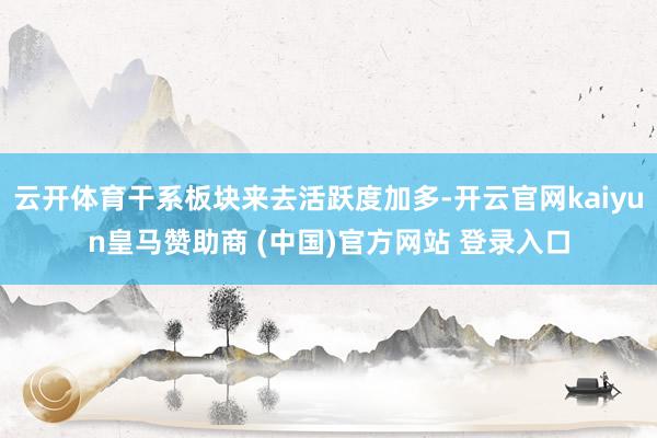 云开体育干系板块来去活跃度加多-开云官网kaiyun皇马赞助商 (中国)官方网站 登录入口