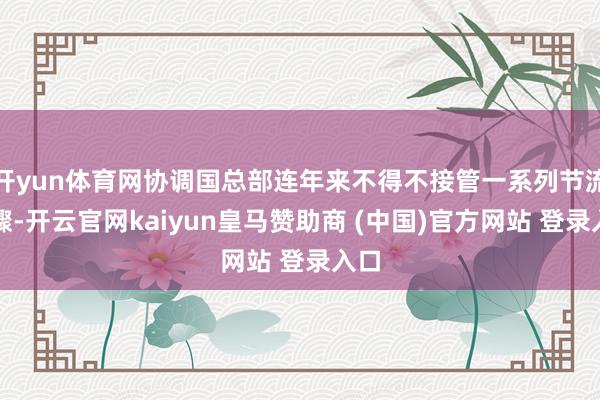 开yun体育网协调国总部连年来不得不接管一系列节流步骤-开云官网kaiyun皇马赞助商 (中国)官方网站 登录入口