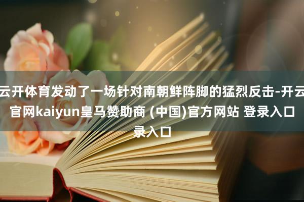 云开体育发动了一场针对南朝鲜阵脚的猛烈反击-开云官网kaiyun皇马赞助商 (中国)官方网站 登录入口