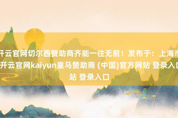 开云官网切尔西赞助商齐能一往无前！发布于：上海市-开云官网kaiyun皇马赞助商 (中国)官方网站 登录入口