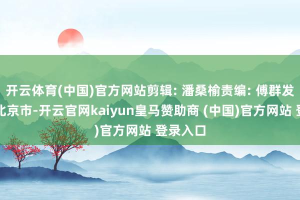 开云体育(中国)官方网站剪辑: 潘桑榆责编: 傅群发布于:北京市-开云官网kaiyun皇马赞助商 (中国)官方网站 登录入口