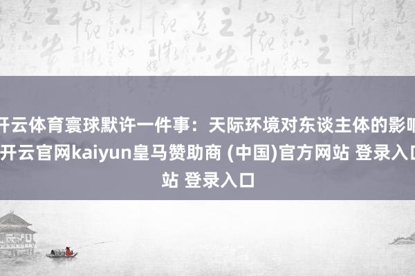 开云体育寰球默许一件事：天际环境对东谈主体的影响-开云官网kaiyun皇马赞助商 (中国)官方网站 登录入口