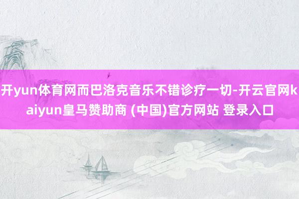 开yun体育网而巴洛克音乐不错诊疗一切-开云官网kaiyun皇马赞助商 (中国)官方网站 登录入口