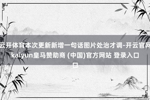 云开体育本次更新新增一句话图片处治才调-开云官网kaiyun皇马赞助商 (中国)官方网站 登录入口