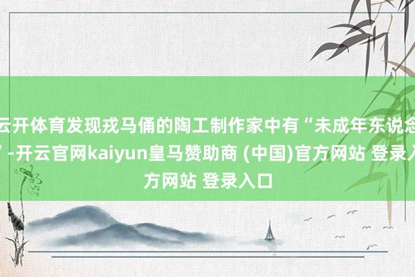 云开体育发现戎马俑的陶工制作家中有“未成年东说念主”-开云官网kaiyun皇马赞助商 (中国)官方网站 登录入口