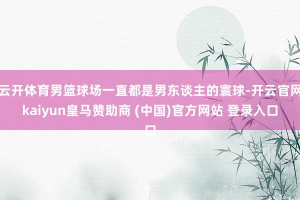 云开体育男篮球场一直都是男东谈主的寰球-开云官网kaiyun皇马赞助商 (中国)官方网站 登录入口