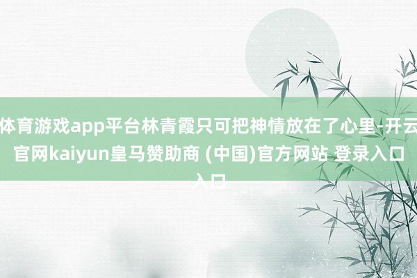 体育游戏app平台林青霞只可把神情放在了心里-开云官网kaiyun皇马赞助商 (中国)官方网站 登录入口