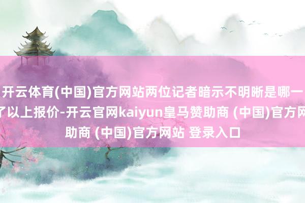 开云体育(中国)官方网站两位记者暗示不明晰是哪一支球队开出了以上报价-开云官网kaiyun皇马赞助商 (中国)官方网站 登录入口