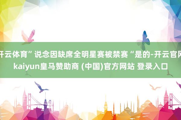 开云体育”说念因缺席全明星赛被禁赛“是的-开云官网kaiyun皇马赞助商 (中国)官方网站 登录入口