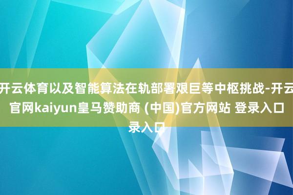 开云体育以及智能算法在轨部署艰巨等中枢挑战-开云官网kaiyun皇马赞助商 (中国)官方网站 登录入口