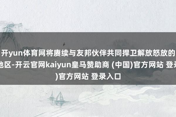 开yun体育网将赓续与友邦伙伴共同捍卫解放怒放的印太地区-开云官网kaiyun皇马赞助商 (中国)官方网站 登录入口