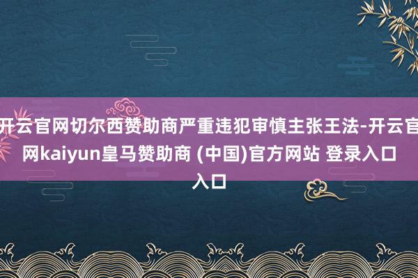 开云官网切尔西赞助商严重违犯审慎主张王法-开云官网kaiyun皇马赞助商 (中国)官方网站 登录入口