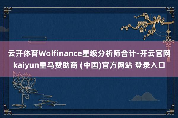 云开体育 Wolfinance星级分析师合计-开云官网kaiyun皇马赞助商 (中国)官方网站 登录入口
