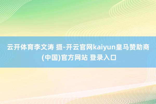 云开体育　　李文涛 摄-开云官网kaiyun皇马赞助商 (中国)官方网站 登录入口