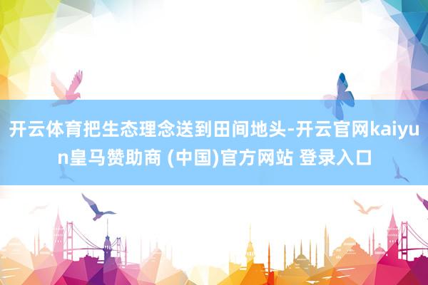 开云体育把生态理念送到田间地头-开云官网kaiyun皇马赞助商 (中国)官方网站 登录入口