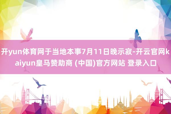 开yun体育网于当地本事7月11日晚示寂-开云官网kaiyun皇马赞助商 (中国)官方网站 登录入口