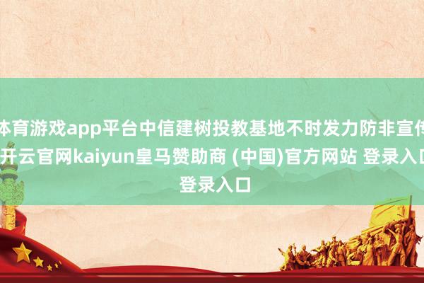 体育游戏app平台中信建树投教基地不时发力防非宣传-开云官网kaiyun皇马赞助商 (中国)官方网站 登录入口