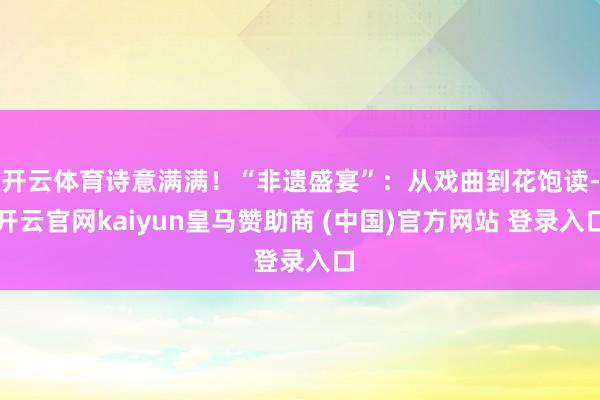 开云体育诗意满满！“非遗盛宴”：从戏曲到花饱读-开云官网kaiyun皇马赞助商 (中国)官方网站 登录入口