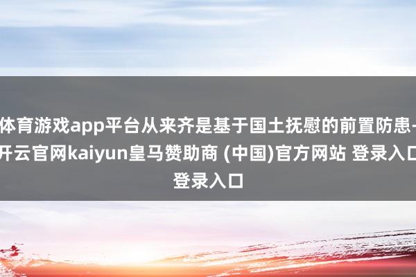体育游戏app平台从来齐是基于国土抚慰的前置防患-开云官网kaiyun皇马赞助商 (中国)官方网站 登录入口