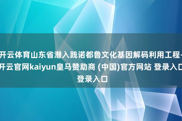 开云体育山东省潜入践诺都鲁文化基因解码利用工程-开云官网kaiyun皇马赞助商 (中国)官方网站 登录入口