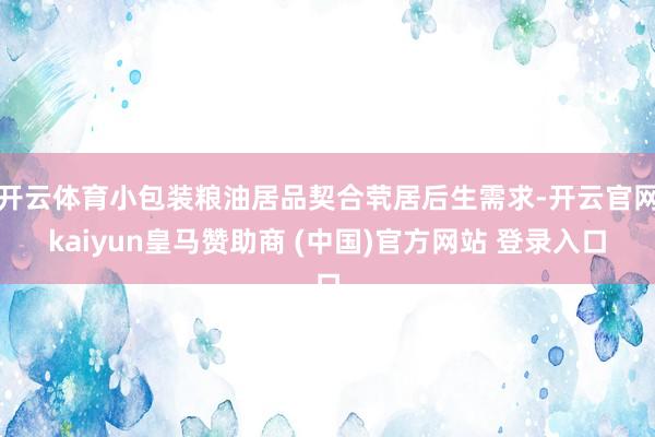 开云体育小包装粮油居品契合茕居后生需求-开云官网kaiyun皇马赞助商 (中国)官方网站 登录入口