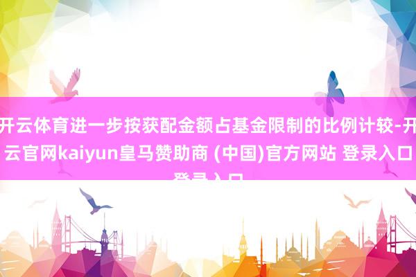 开云体育进一步按获配金额占基金限制的比例计较-开云官网kaiyun皇马赞助商 (中国)官方网站 登录入口