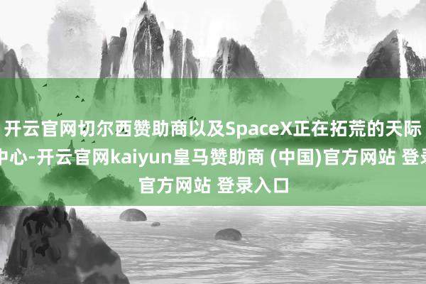开云官网切尔西赞助商以及SpaceX正在拓荒的天际数据中心-开云官网kaiyun皇马赞助商 (中国)官方网站 登录入口