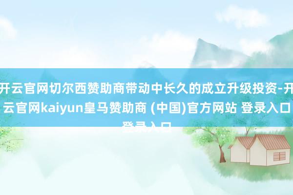 开云官网切尔西赞助商带动中长久的成立升级投资-开云官网kaiyun皇马赞助商 (中国)官方网站 登录入口