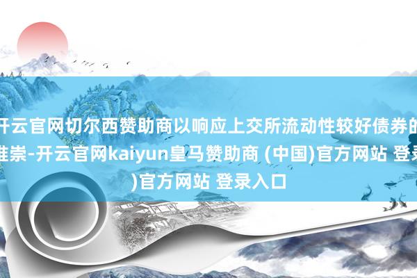 开云官网切尔西赞助商以响应上交所流动性较好债券的举座推崇-开云官网kaiyun皇马赞助商 (中国)官方网站 登录入口