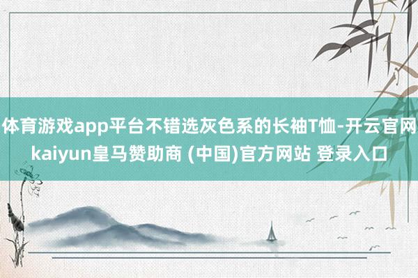 体育游戏app平台不错选灰色系的长袖T恤-开云官网kaiyun皇马赞助商 (中国)官方网站 登录入口