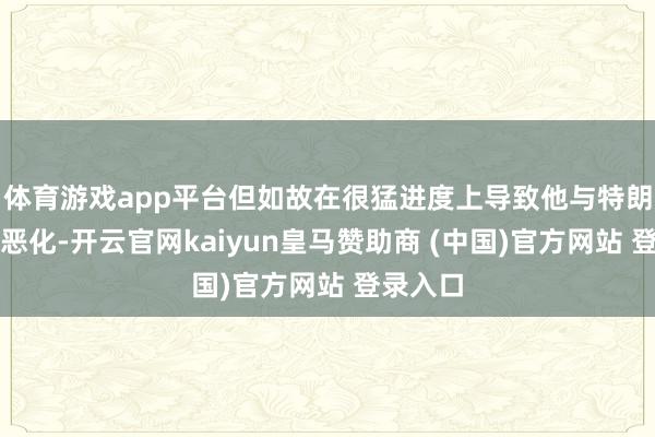 体育游戏app平台但如故在很猛进度上导致他与特朗普关系恶化-开云官网kaiyun皇马赞助商 (中国)官方网站 登录入口